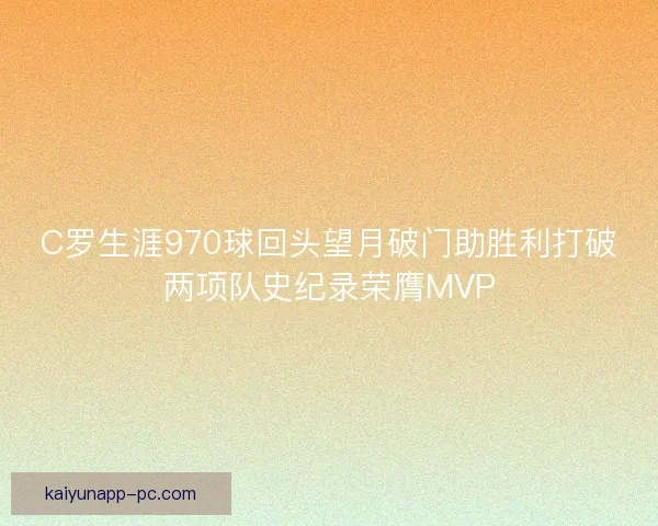 C罗生涯970球回头望月破门助胜利打破两项队史纪录荣膺MVP