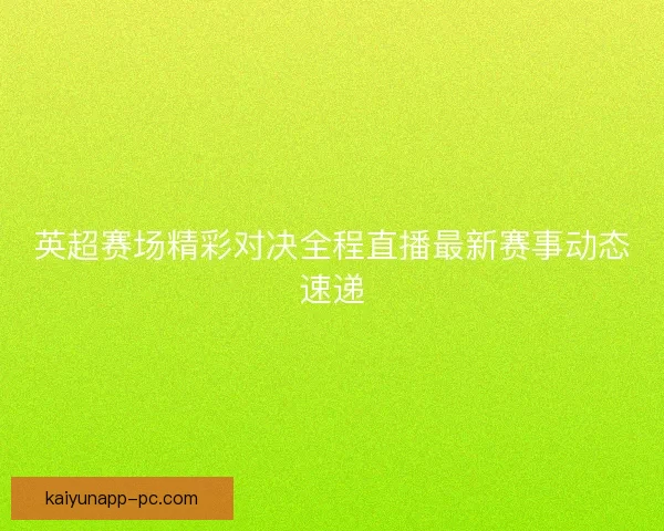 英超赛场精彩对决全程直播最新赛事动态速递 英超赛场精彩对决全程直播最新赛事动态速递