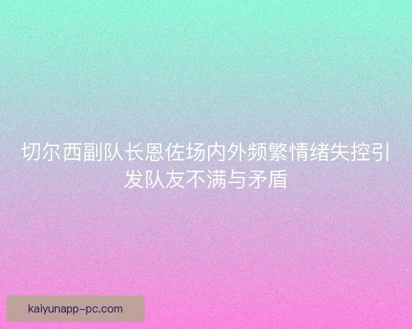 切尔西副队长恩佐场内外频繁情绪失控引发队友不满与矛盾 切尔西副队长恩佐场内外频繁情绪失控引发队友不满与矛盾