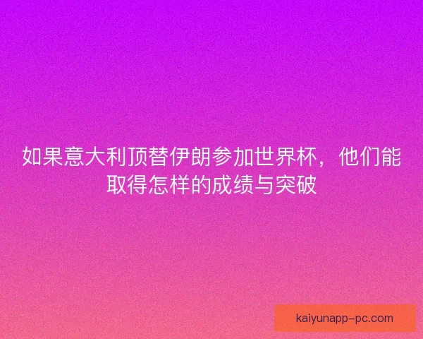 如果意大利顶替伊朗参加世界杯,他们能取得怎样的成绩与突破 如果意大利顶替伊朗参加世界杯,他们能取得怎样的成绩与突破