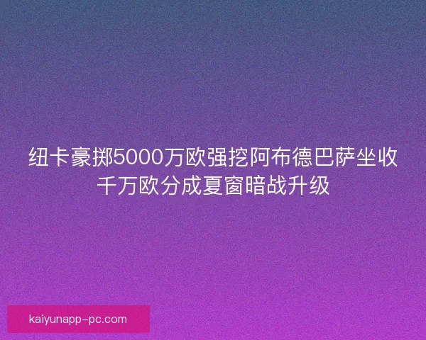 纽卡豪掷5000万欧强挖阿布德巴萨坐收千万欧分成夏窗暗战升级 纽卡豪掷5000万欧强挖阿布德巴萨坐收千万欧分成夏窗暗战升级