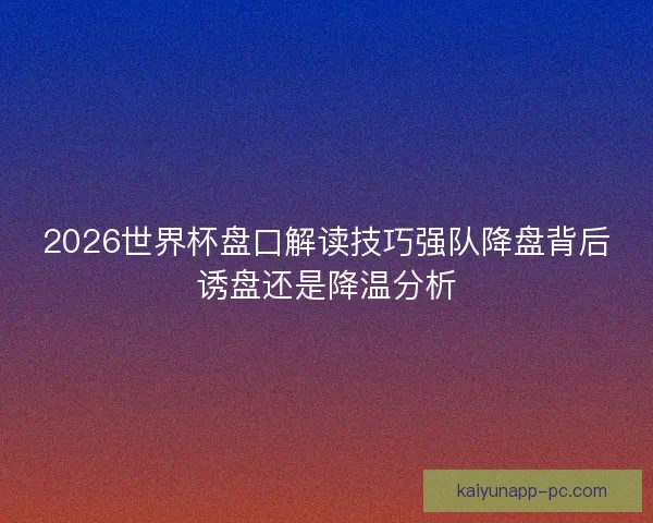 2026世界杯盘口解读技巧强队降盘背后诱盘还是降温分析
