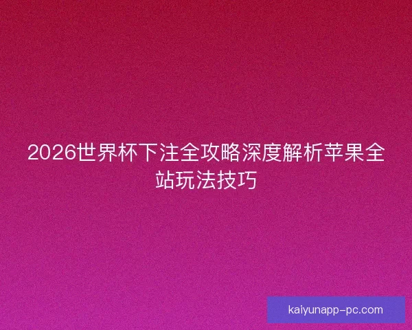 2026世界杯下注全攻略深度解析苹果全站玩法技巧