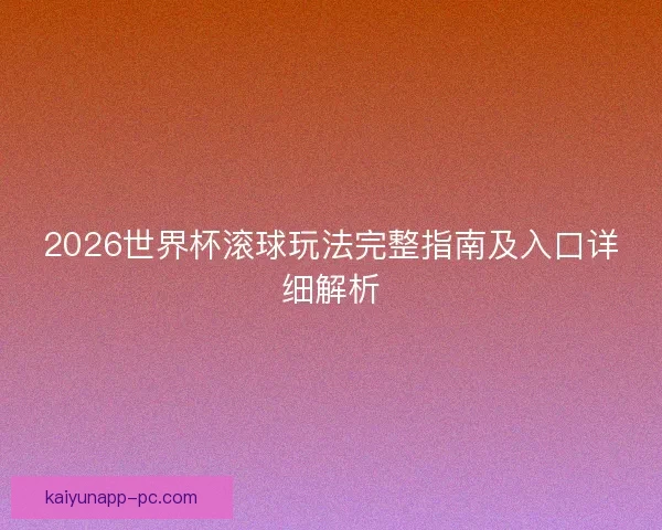 2026世界杯滚球玩法完整指南及入口详细解析 2026世界杯滚球玩法完整指南及入口详细解析