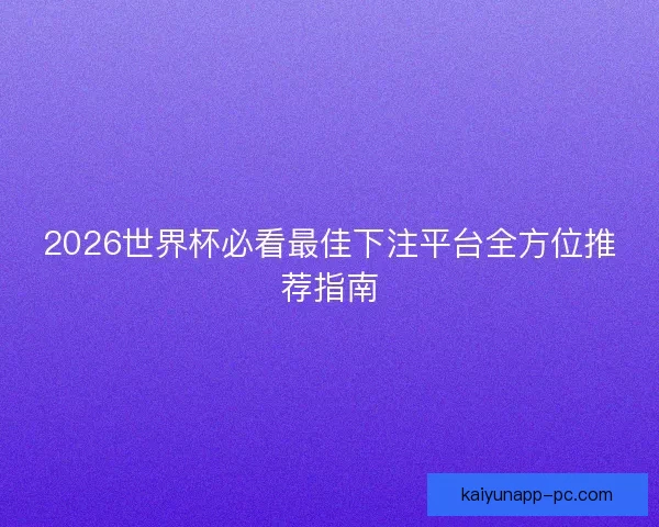 2026世界杯必看最佳下注平台全方位推荐指南 2026世界杯必看最佳下注平台全方位推荐指南