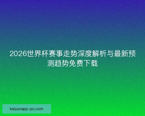 2026世界杯赛事走势深度解析与最新预测趋势免费下载 2026世界杯赛事走势深度解析与最新预测趋势免费下载