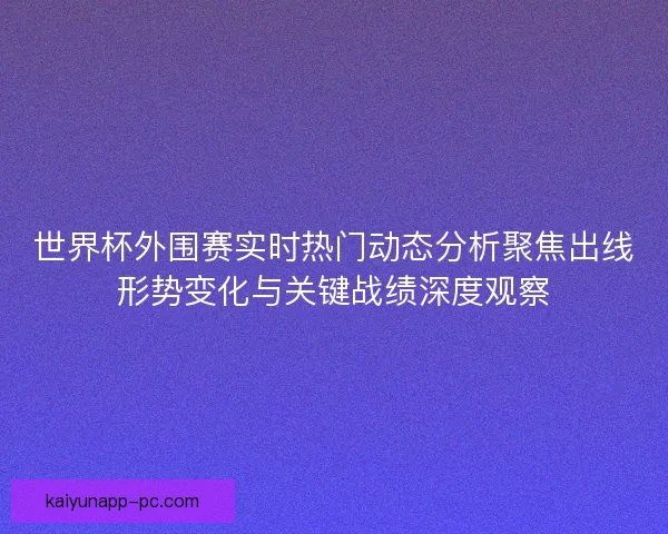 世界杯外围赛实时热门动态分析聚焦出线形势变化与关键战绩深度观察 世界杯外围赛实时热门动态分析聚焦出线形势变化与关键战绩深度观察