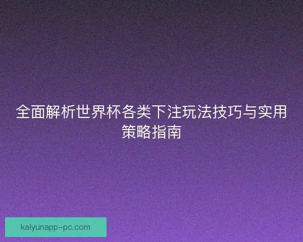 全面解析世界杯各类下注玩法技巧与实用策略指南