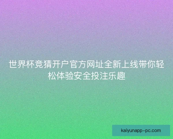 世界杯竞猜开户官方网址全新上线带你轻松体验安全投注乐趣 世界杯竞猜开户官方网址全新上线带你轻松体验安全投注乐趣