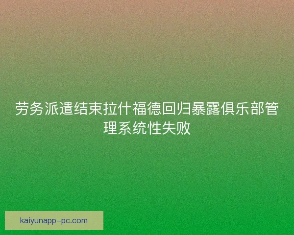 劳务派遣结束拉什福德回归暴露俱乐部管理系统性失败 劳务派遣结束拉什福德回归暴露俱乐部管理系统性失败