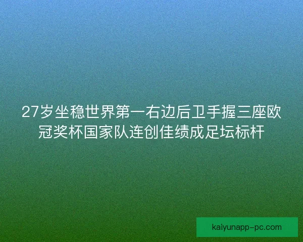 27岁坐稳世界第一右边后卫手握三座欧冠奖杯国家队连创佳绩成足坛标杆 27岁坐稳世界第一右边后卫手握三座欧冠奖杯国家队连创佳绩成足坛标杆
