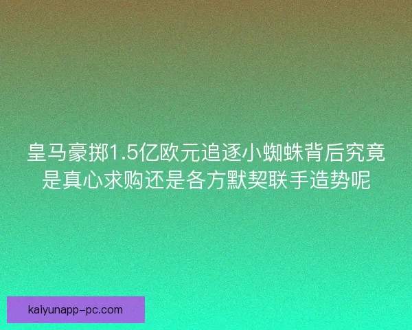 皇马豪掷1.5亿欧元追逐小蜘蛛背后究竟是真心求购还是各方默契联手造势呢 皇马豪掷1.5亿欧元追逐小蜘蛛背后究竟是真心求购还是各方默契联手造势呢