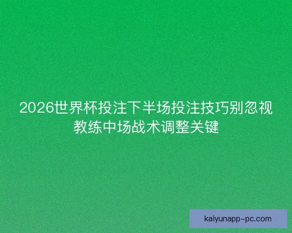 2026世界杯投注下半场投注技巧别忽视教练中场战术调整关键 2026世界杯投注下半场投注技巧别忽视教练中场战术调整关键