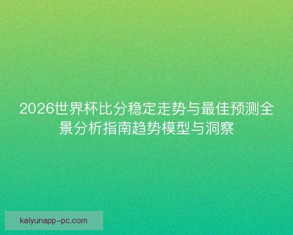 2026世界杯比分稳定走势与最佳预测全景分析指南趋势模型与洞察 2026世界杯比分稳定走势与最佳预测全景分析指南趋势模型与洞察