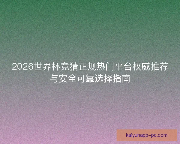 2026世界杯竞猜正规热门平台权威推荐与安全可靠选择指南 2026世界杯竞猜正规热门平台权威推荐与安全可靠选择指南