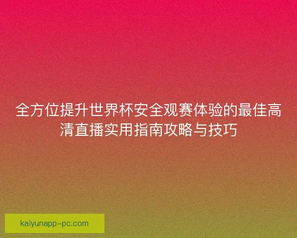全方位提升世界杯安全观赛体验的最佳高清直播实用指南攻略与技巧 全方位提升世界杯安全观赛体验的最佳高清直播实用指南攻略与技巧