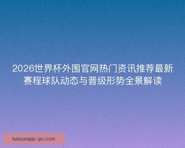 2026世界杯外围官网热门资讯推荐最新赛程球队动态与晋级形势全景解读