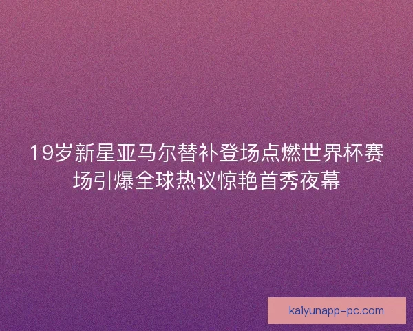 19岁新星亚马尔替补登场点燃世界杯赛场引爆全球热议惊艳首秀夜幕 19岁新星亚马尔替补登场点燃世界杯赛场引爆全球热议惊艳首秀夜幕