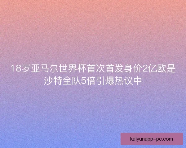 18岁亚马尔世界杯首次首发身价2亿欧是沙特全队5倍引爆热议中