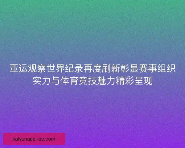 亚运观察世界纪录再度刷新彰显赛事组织实力与体育竞技魅力精彩呈现