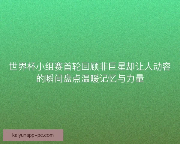 世界杯小组赛首轮回顾非巨星却让人动容的瞬间盘点温暖记忆与力量