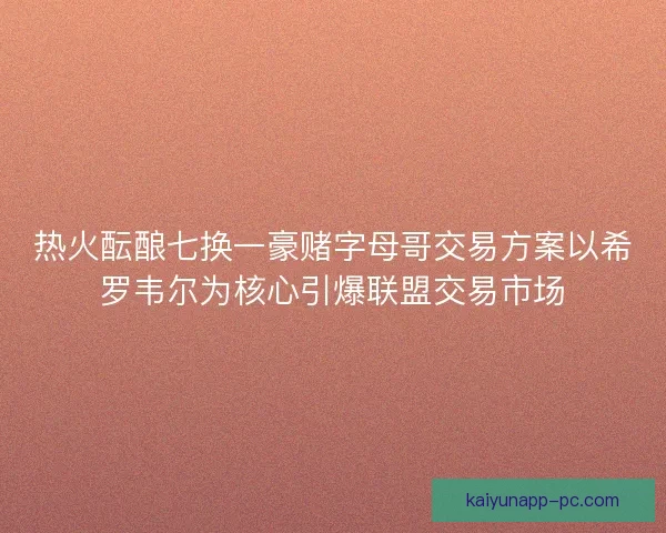 热火酝酿七换一豪赌字母哥交易方案以希罗韦尔为核心引爆联盟交易市场